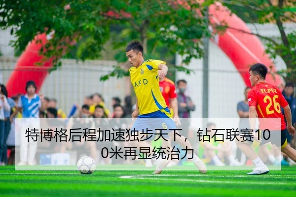 特博格后程加速独步天下，钻石联赛100米再显统治力