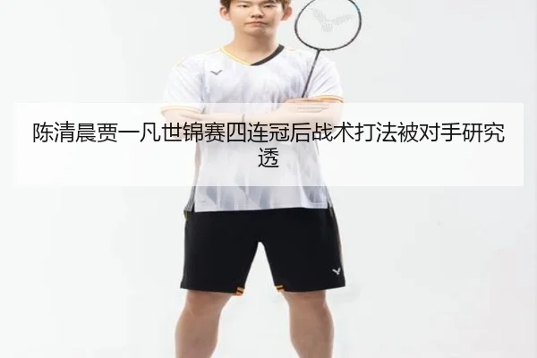 陈清晨贾一凡世锦赛四连冠后战术打法被对手研究透