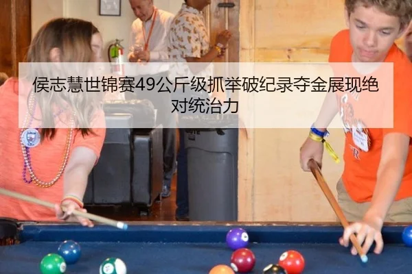 侯志慧世锦赛49公斤级抓举破纪录夺金展现绝对统治力