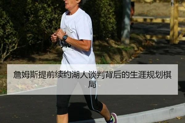 詹姆斯提前续约湖人谈判背后的生涯规划棋局