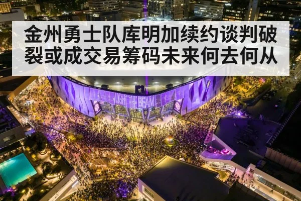 金州勇士队库明加续约谈判破裂或成交易筹码未来何去何从