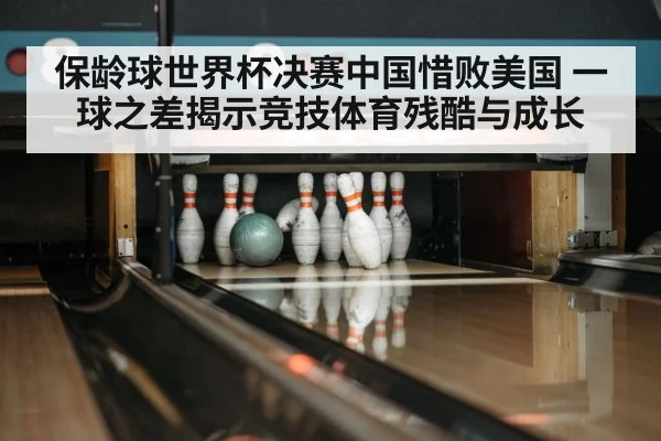 保龄球世界杯决赛中国惜败美国 一球之差揭示竞技体育残酷与成长