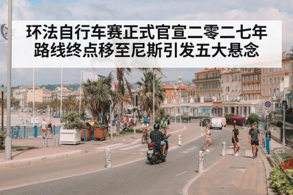 环法自行车赛正式官宣二零二七年路线终点移至尼斯引发五大悬念
