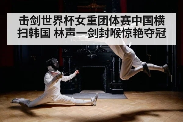 击剑世界杯女重团体赛中国横扫韩国 林声一剑封喉惊艳夺冠