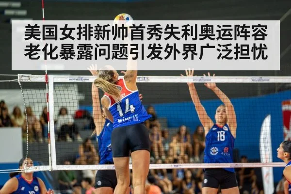 美国女排新帅首秀失利奥运阵容老化暴露问题引发外界广泛担忧