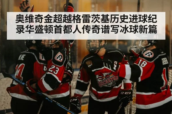 奥维奇金超越格雷茨基历史进球纪录华盛顿首都人传奇谱写冰球新篇