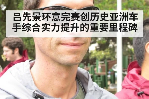 吕先景环意完赛创历史亚洲车手综合实力提升的重要里程碑