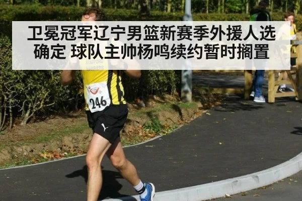 卫冕冠军辽宁男篮新赛季外援人选确定 球队主帅杨鸣续约暂时搁置